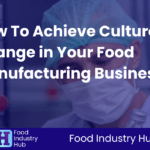 How To Achieve Culture Change in Your Food Manufacturing Business