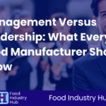 Management Versus Leadership: What Every Food Manufacturer Should Know