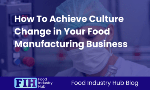 How To Achieve Culture Change in Your Food Manufacturing Business